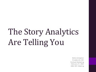 The	
  Story	
  Analytics	
  
Are	
  Telling	
  You	
  	
  
Becky	
  Livingston	
  
President	
  &	
  CEO	
  	
  
Penheel	
  Marke:ng	
  	
  
February	
  27,	
  2014	
  
AAM	
  NYC	
  Mee:ng	
  

 