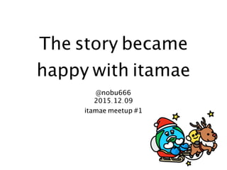 The story became
happy with itamae
@nobu666
2015.12.09
itamae meetup #1
 