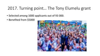 2017. Turning point… The Tony Elumelu grant
• Selected among 1000 applicants out of 93 000.
• Benefited from $5000
 