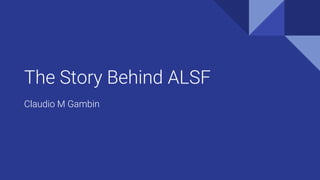 The Story Behind ALSF
Claudio M Gambin
 