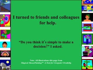 I turned to friends and colleagues for help . “ Do you think it’s simple to make a decision?” I asked. Note: All illustrations this page from  Magical MousePainting TM -  A Tool for Computer Creativity   