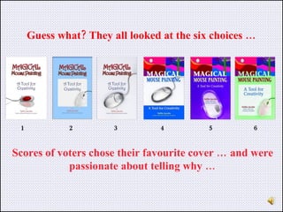 Guess what? They all looked at the six choices … 1  2  3  4  5  6 Scores of voters chose their favourite cover … and were passionate about telling why … 