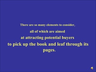 There are so many elements to consider,   all of which are aimed   at attracting potential buyers  to pick up the book and leaf through its pages.   