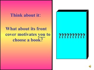 Think about it:  What about its front cover motivates  you  to choose a book?              