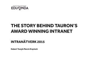THE STORY BEHIND TAURON’S
AWARD WINNING INTRANET 	
	
INTRANÄTVERK 2015	
	
Hubert Turaj & Marcin Kręcioch	
 