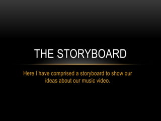 Here I have comprised a storyboard to show our ideas about our music video. The storyboard 