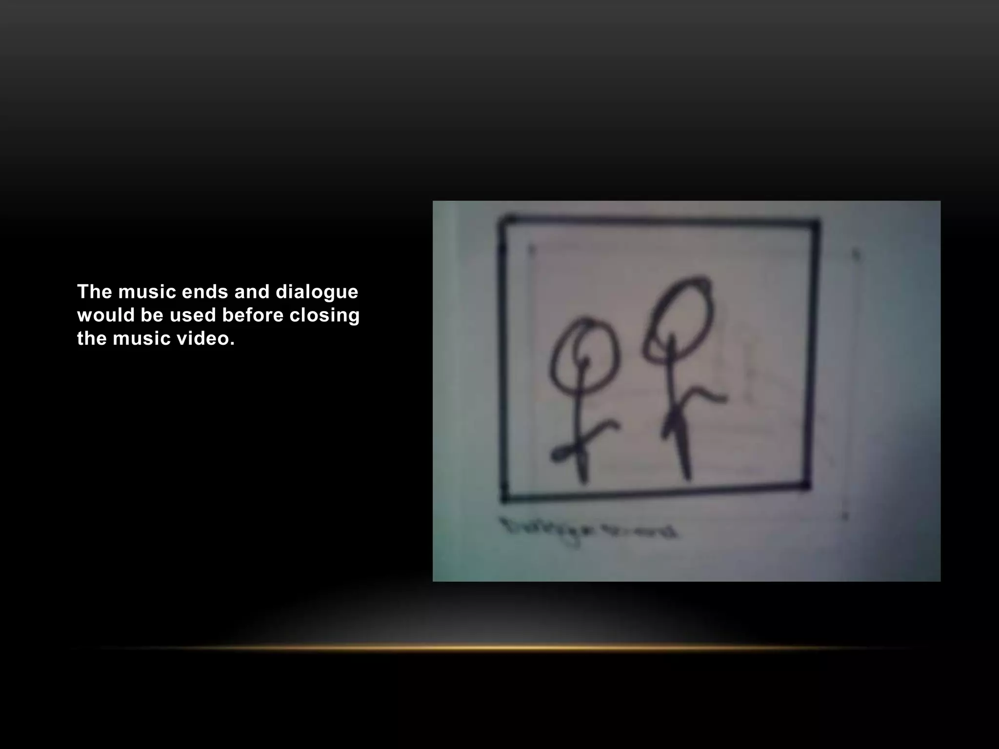 The music ends and dialogue would be used before closing the music video.