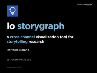 @rainwiz #storygraph

lo storygraph
a cross channel visualization tool for
storytelling research
Raﬀaele Boiano

BETTER SOFTWARE 2013

@rainwiz #storygraph

 