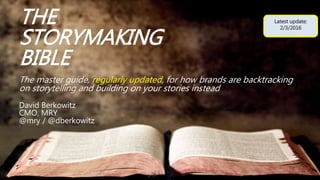 THE STORYMAKING
BIBLE
The master guide, regularly updated, for how brands are backtracking
on storytelling and building on customers’ stories instead
David Berkowitz
Chief Strategy Officer, Sysomos
david@serialmarketer.net
@dberkowitz
Latest update:
August 2017
 