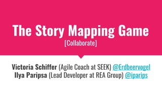 The Story Mapping Game
[Collaborate]
Victoria Schiffer (Agile Coach at SEEK) @Erdbeervogel
Ilya Paripsa (Lead Developer at REA Group) @iparips
 