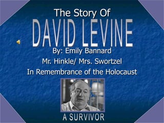 The Story Of By: Emily Bannard Mr. Hinkle/ Mrs. Swortzel In Remembrance of the Holocaust DAVID LEVINE A SURVIVOR 