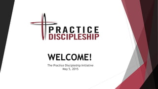 WELCOME!
The Practice Discipleship Initiative
May 5, 2015
 