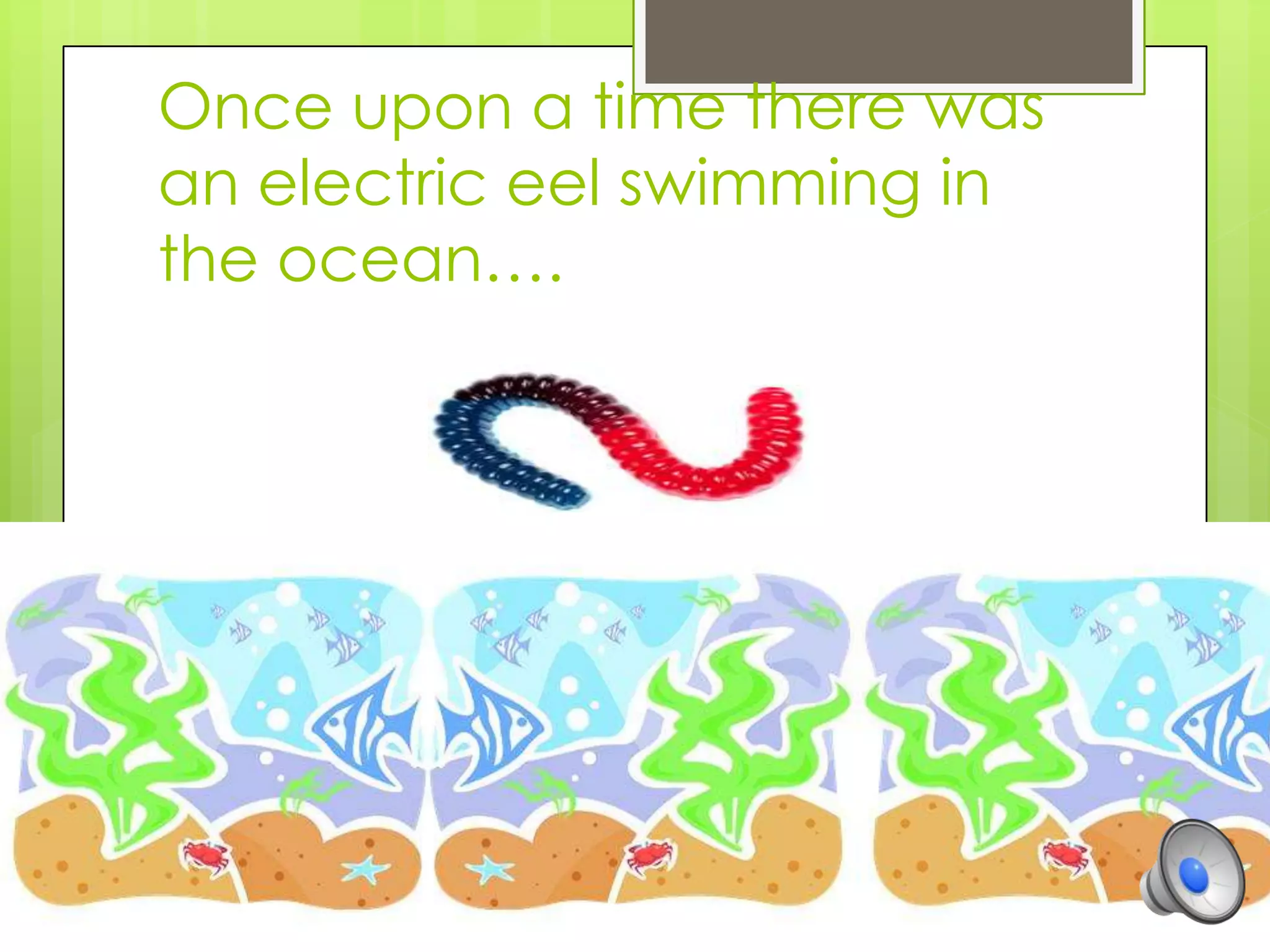 Once upon a time there was
an electric eel swimming in
the ocean….
 