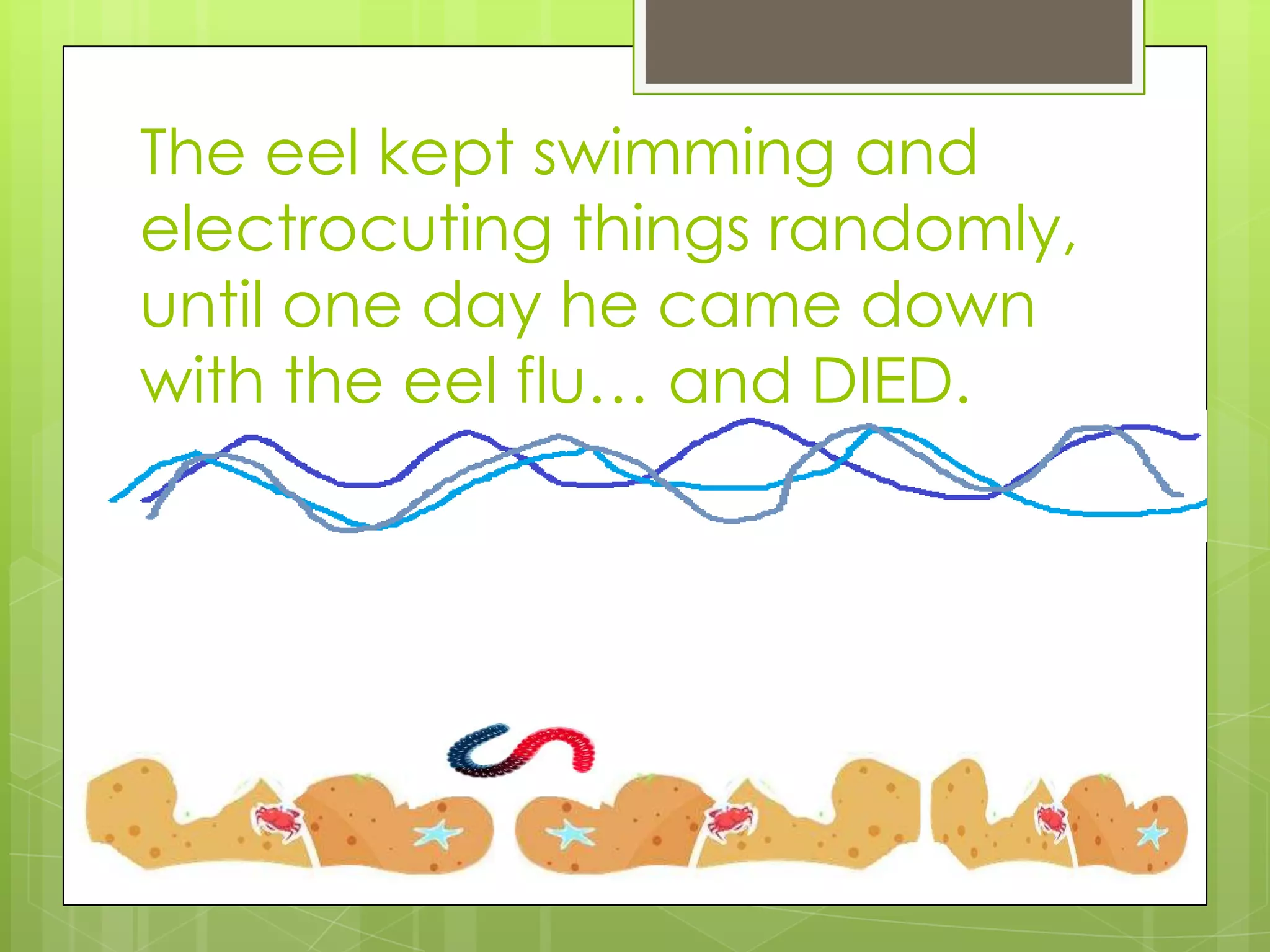 The eel kept swimming and
electrocuting things randomly,
until one day he came down
with the eel flu… and DIED.
 