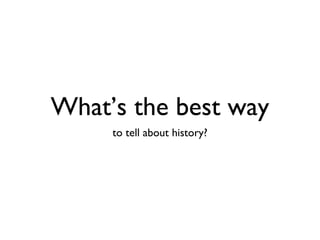 What’s the best way
     to tell about history?
 