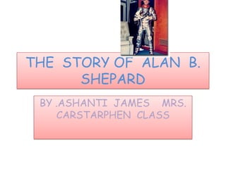 THE STORY OF ALAN B.
      SHEPARD
 BY .ASHANTI JAMES MRS.
    CARSTARPHEN CLASS
 