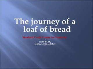 The journey of a
  loaf of bread
  Stanford Crash Course in Creativity
               Team 27018,
           Jaime, Levani, Asher
 