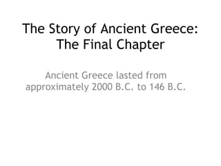 The Story of Ancient Greece: The Final Chapter Ancient Greece lasted from approximately 2000 B.C. to 146 B.C. 