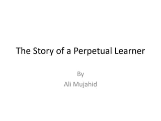 The Story of a Perpetual Learner
By
Ali Mujahid
 