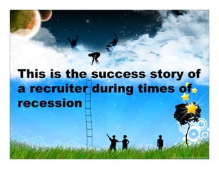 This is the success story of
a recruiter during times of
recession
 
