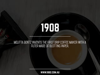 1908 
Melitta Bentz invents the first drip coffee maker with a 
filter made of blotting paper. 
WWW.1882.COM.AU 
 