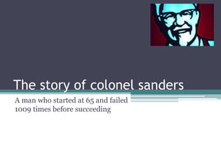 The story of colonel sanders
A man who started at 65 and failed
1009 times before succeeding
 