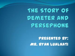The Story of Demeter and Persephone Presented by: Mr. Ryan Lualhati 