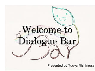 Welcome to Dialogue Bar Presented by Yuuya Nishimura 