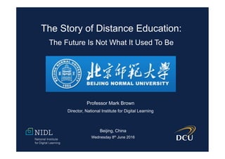 Professor Mark Brown
Director, National Institute for Digital Learning
Beijing, China
Wednesday 8th June 2016
The Story of Distance Education:
The Future Is Not What It Used To Be
 