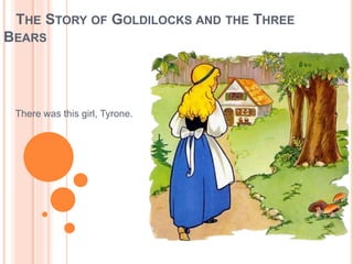 THE STORY OF GOLDILOCKS AND THE THREE
BEARS
There was this girl, Tyrone.
 