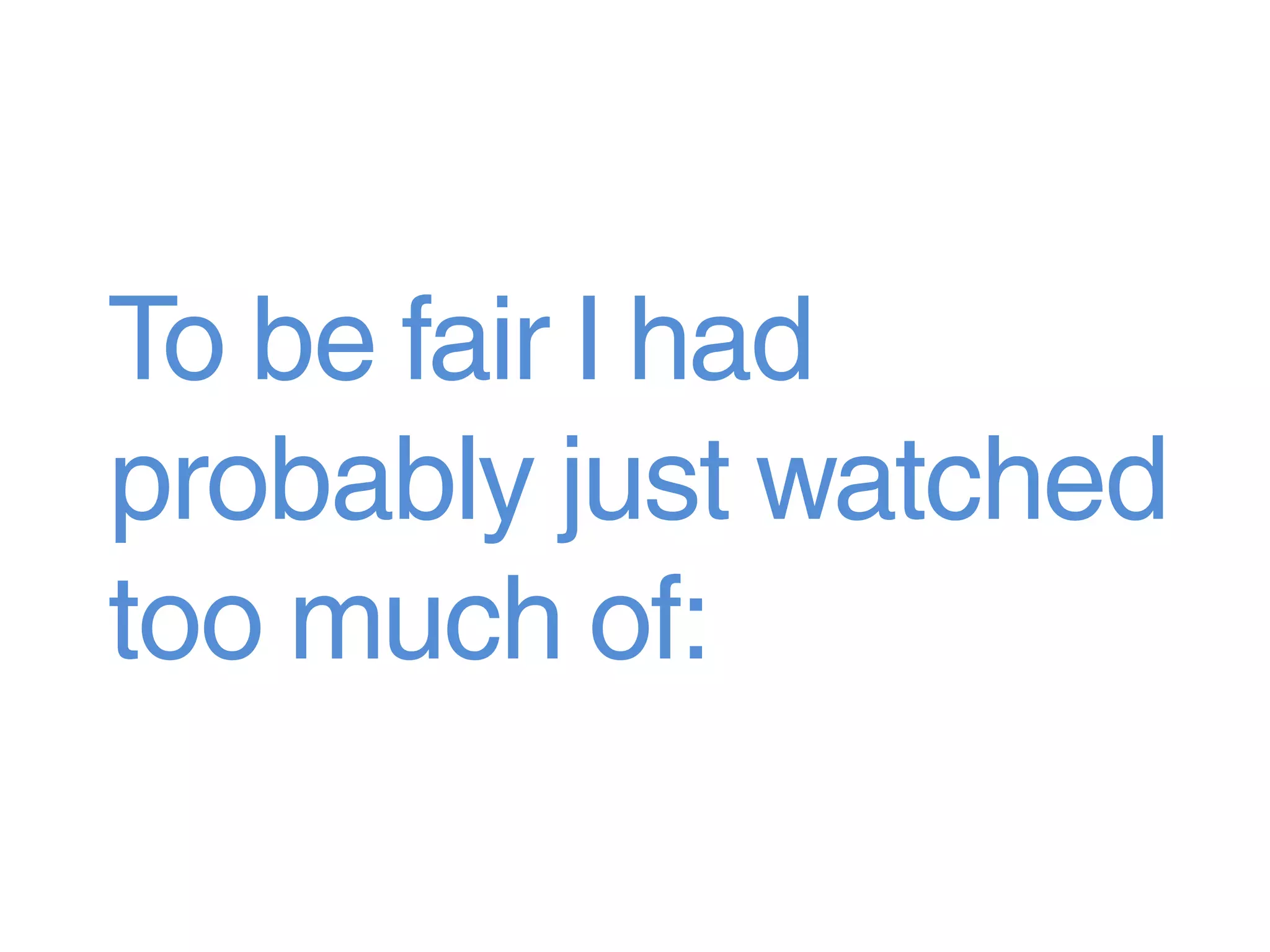 To be fair I had
probably just watched
too much of:
 