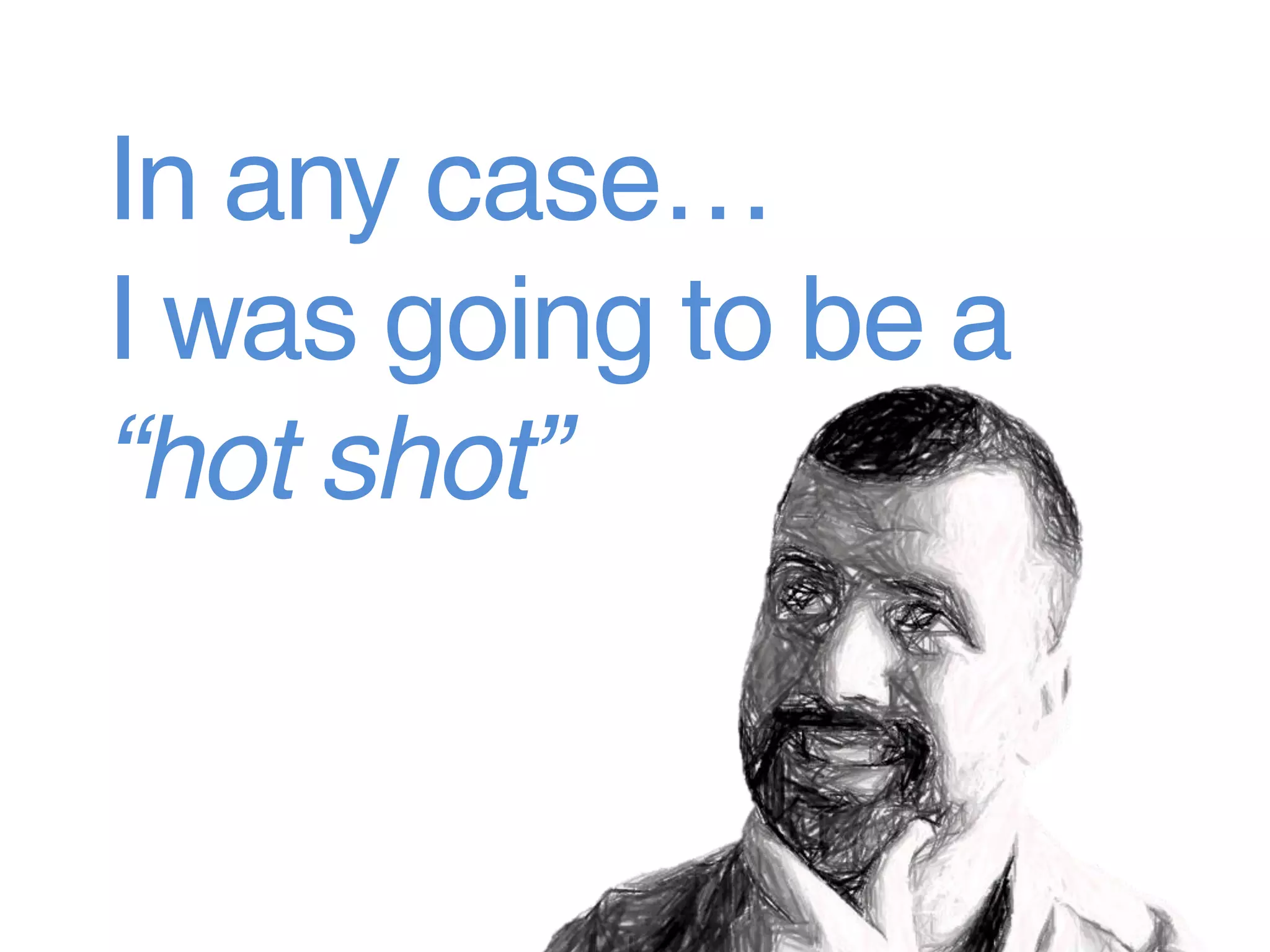In any case…
I was going to be a
“hot shot”
 