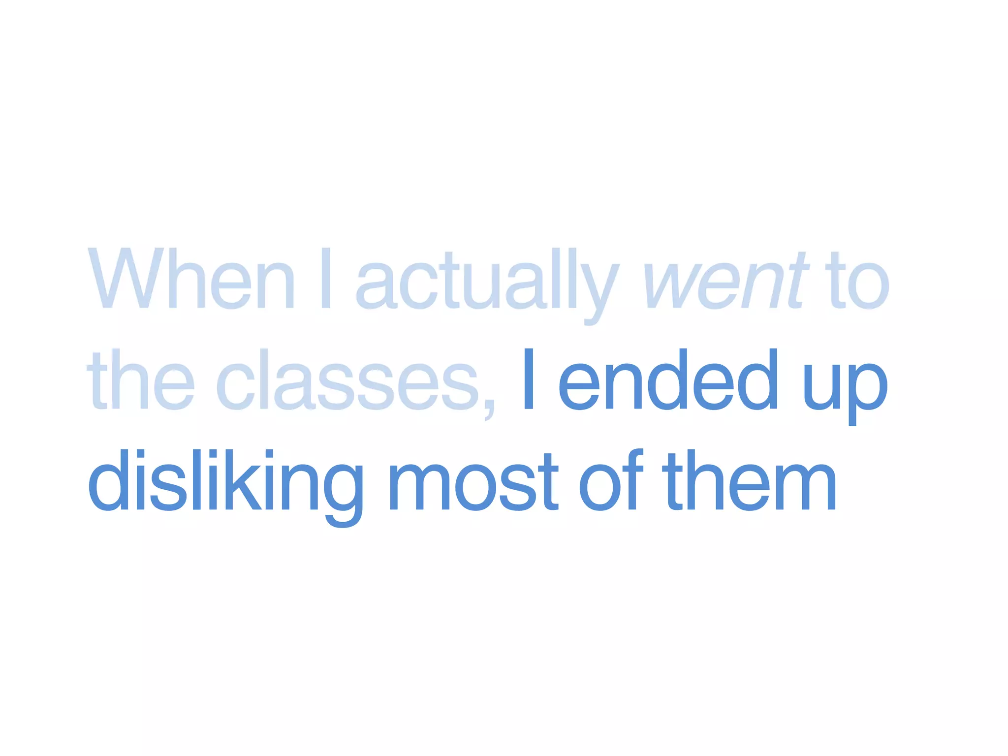 When I actually went to
the classes, I ended up
disliking most of them
 