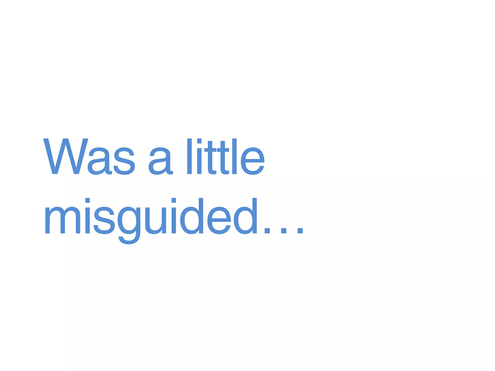 Was a little
misguided…
 