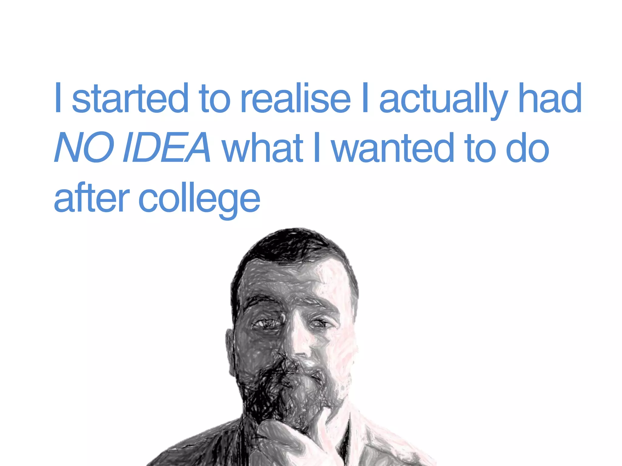 I started to realise I actually had
NO IDEA what I wanted to do
after college
 