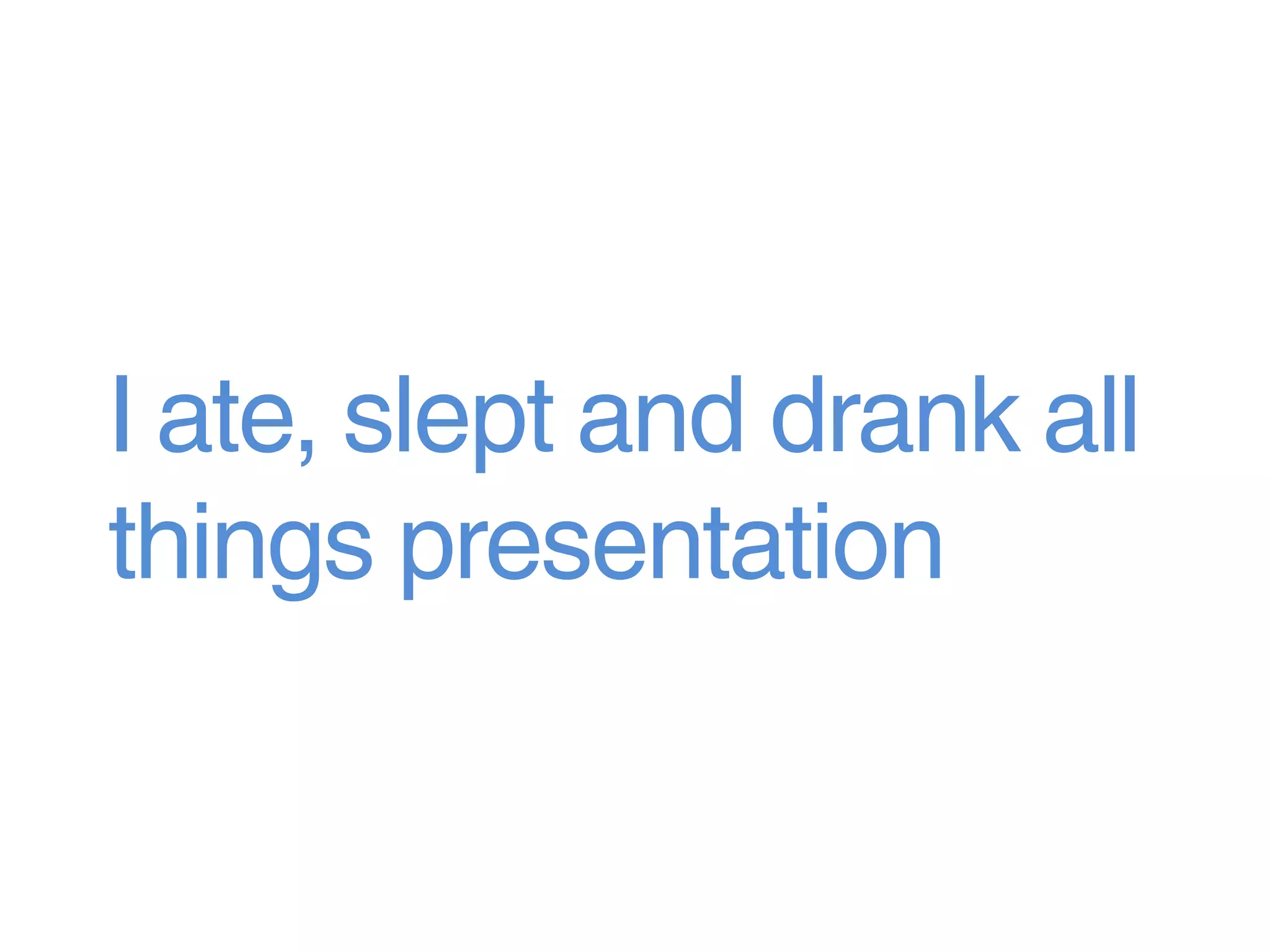 I ate, slept and drank all
things presentation
 