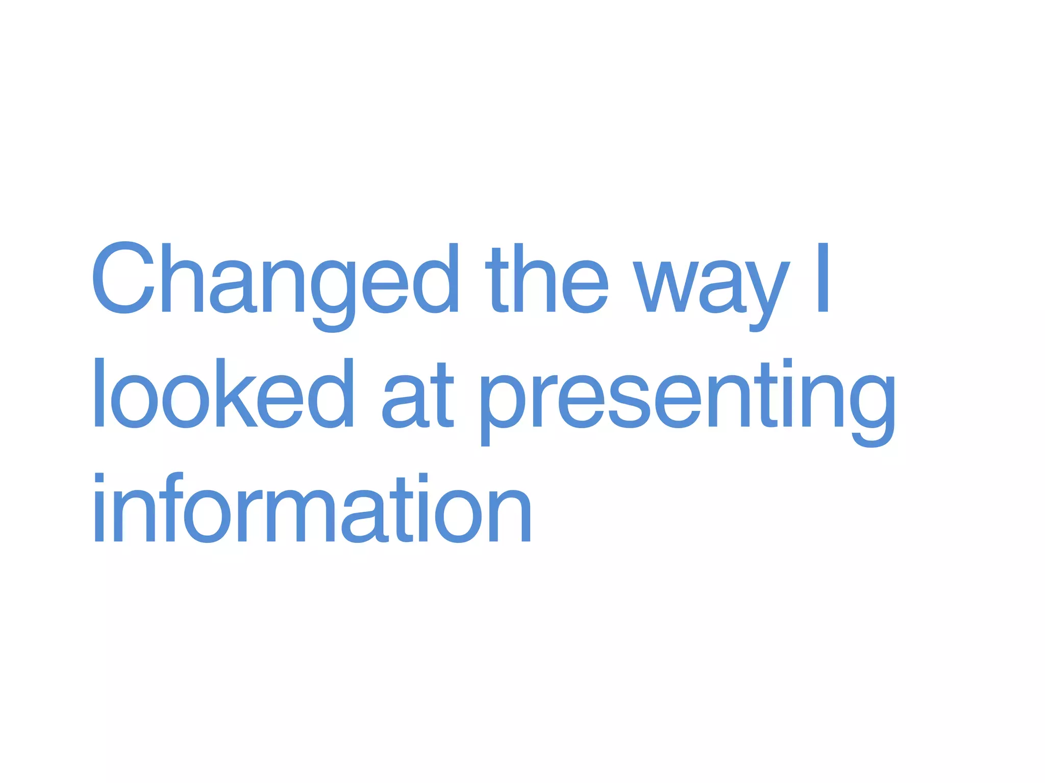 Changed the way I
looked at presenting
information
 