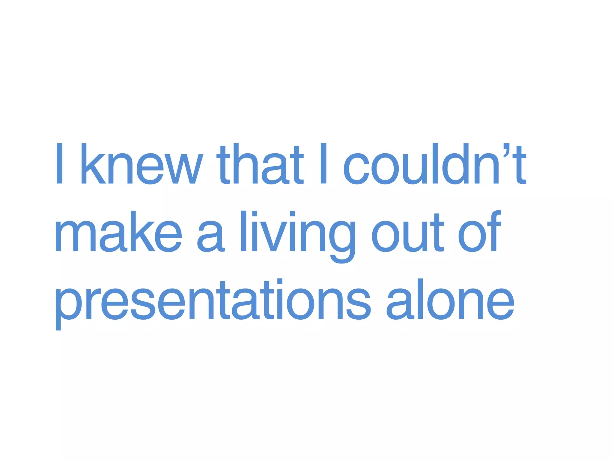 I knew that I couldn’t
make a living out of
presentations alone
 