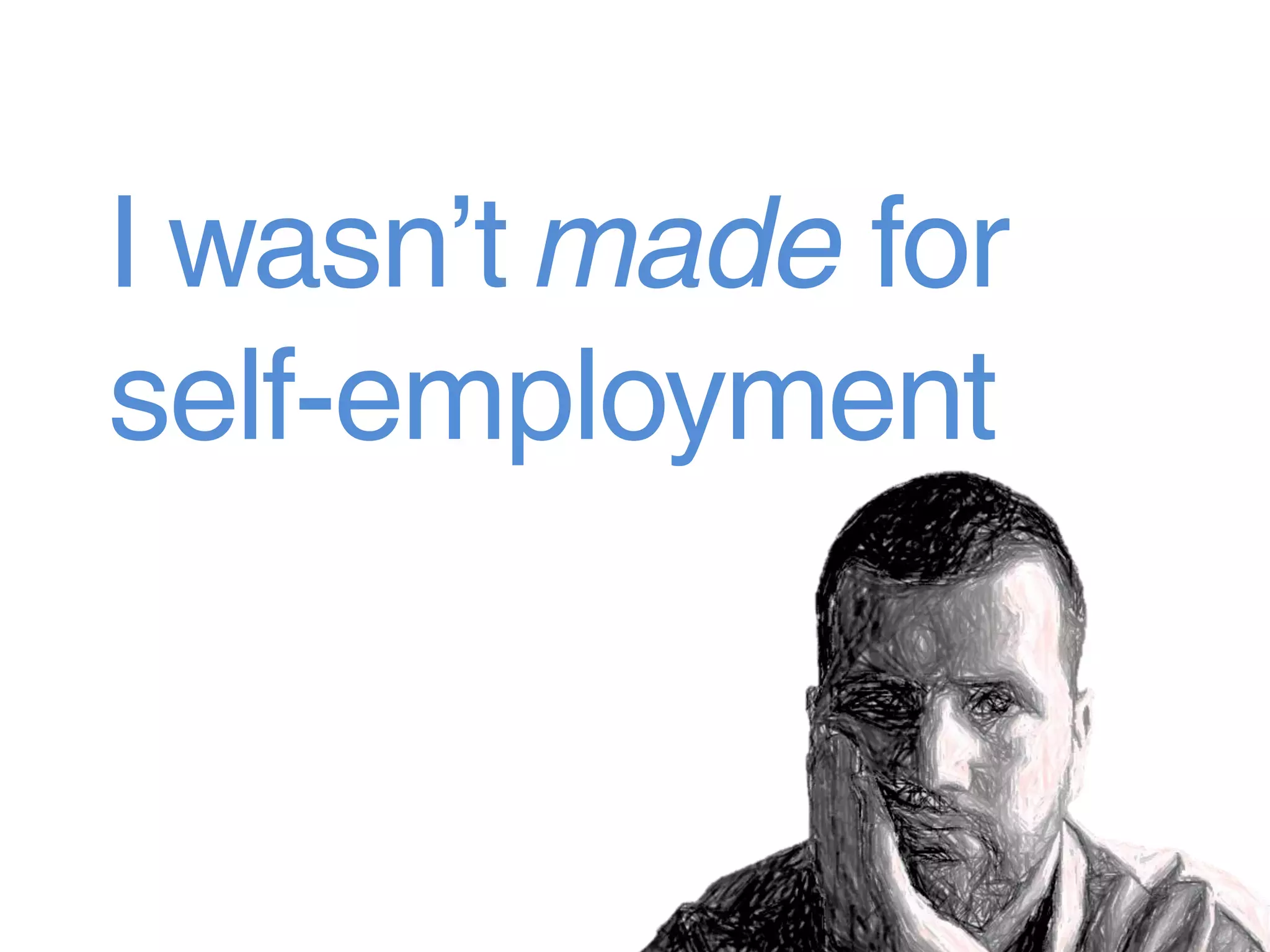 I wasn’t made for
self-employment
 