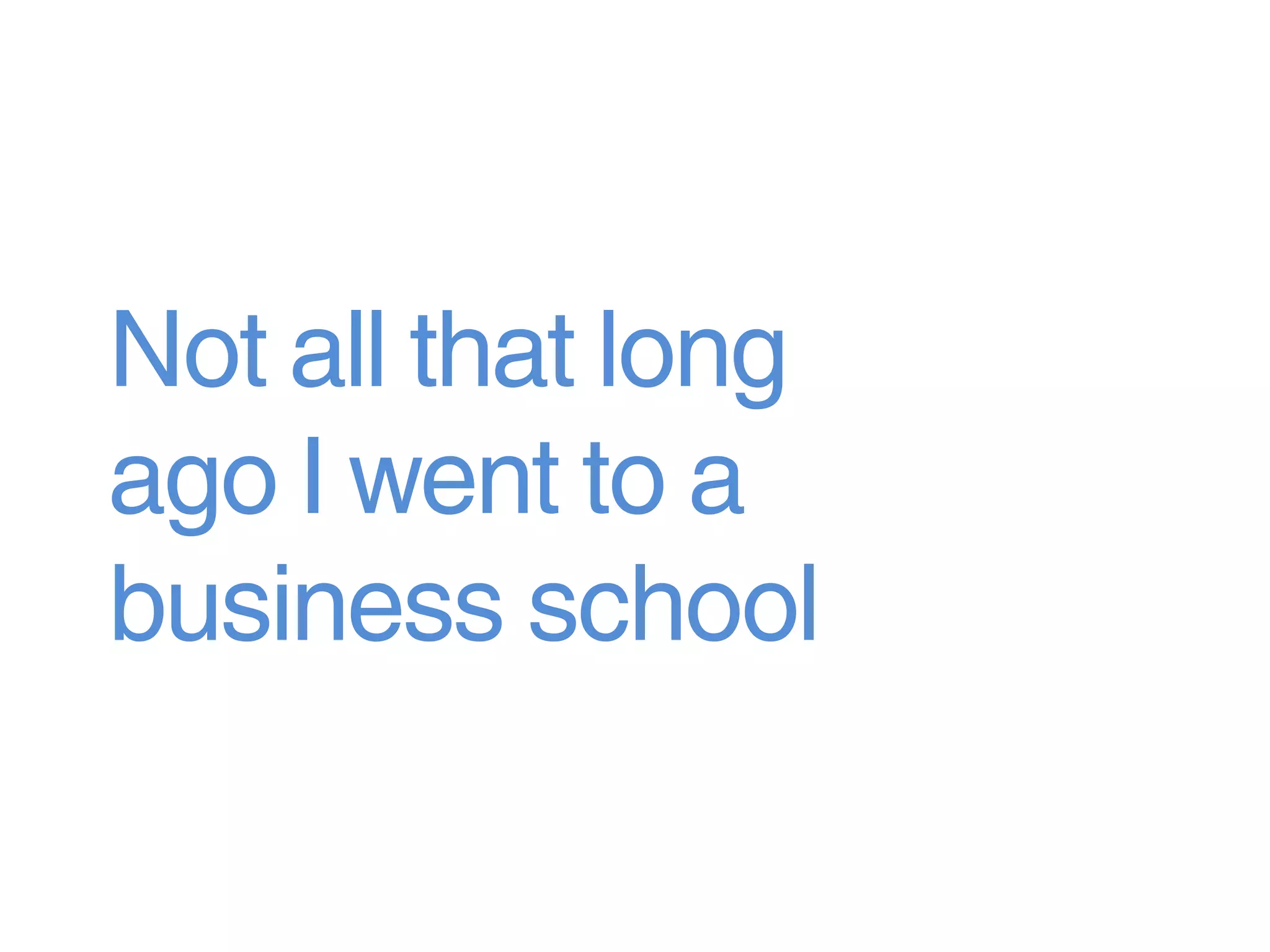Not all that long
ago I went to a
business school
 