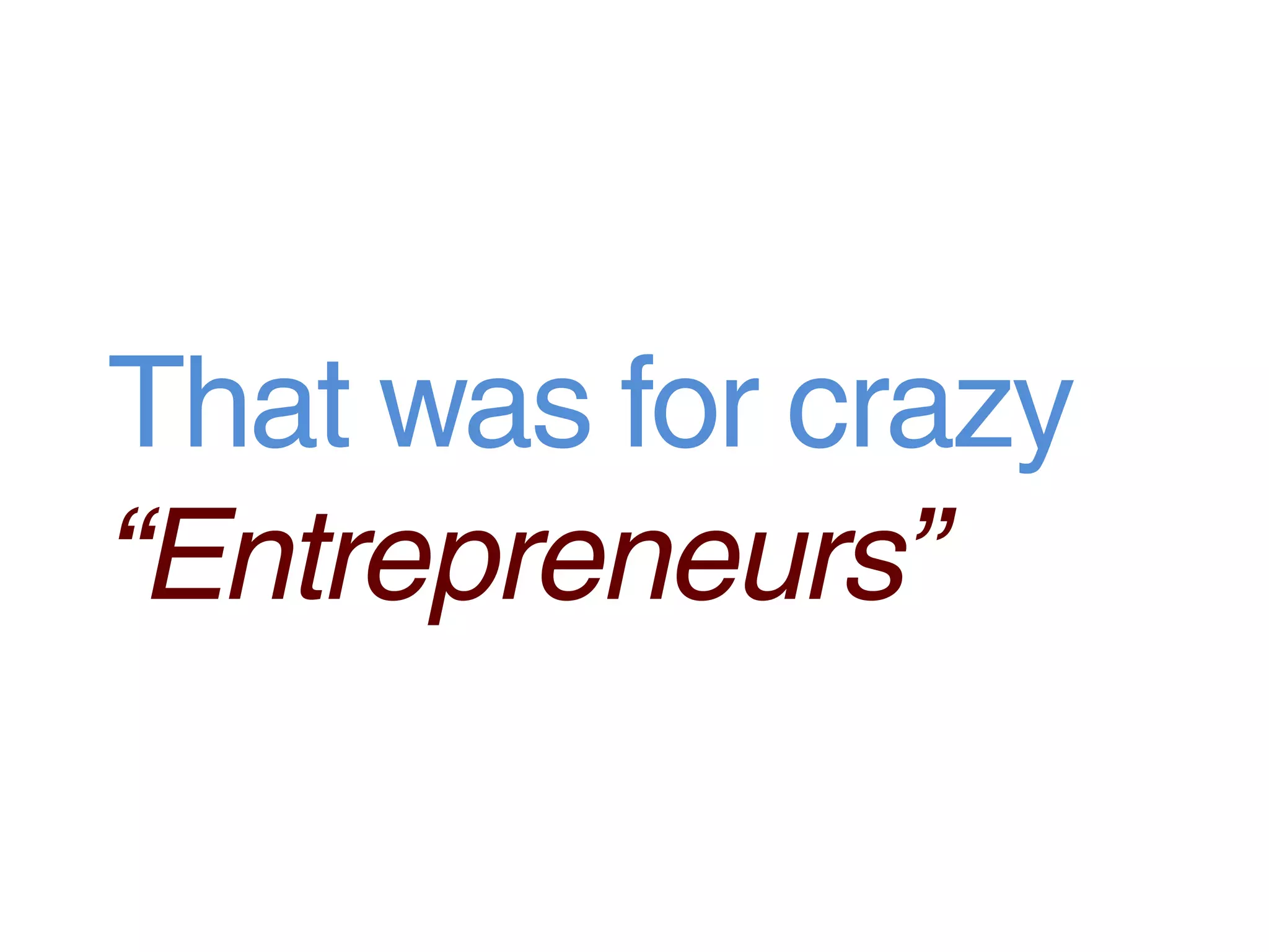 That was for crazy
“Entrepreneurs”
 