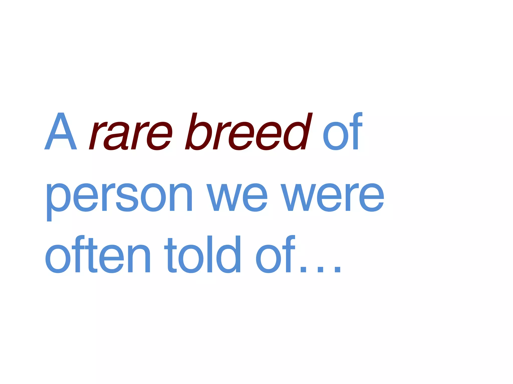 A rare breed of
person we were
often told of…
 