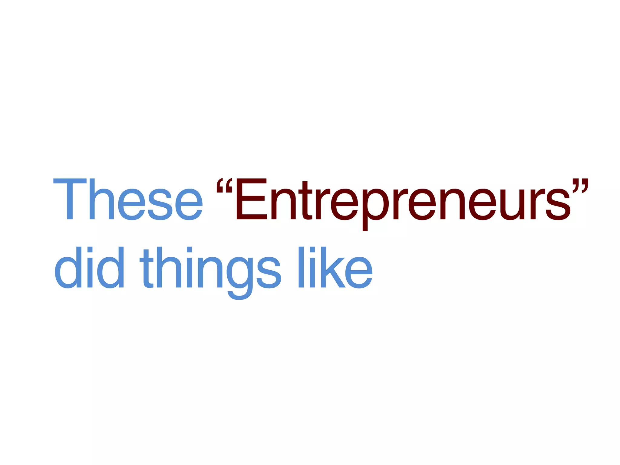 These “Entrepreneurs”
did things like
 