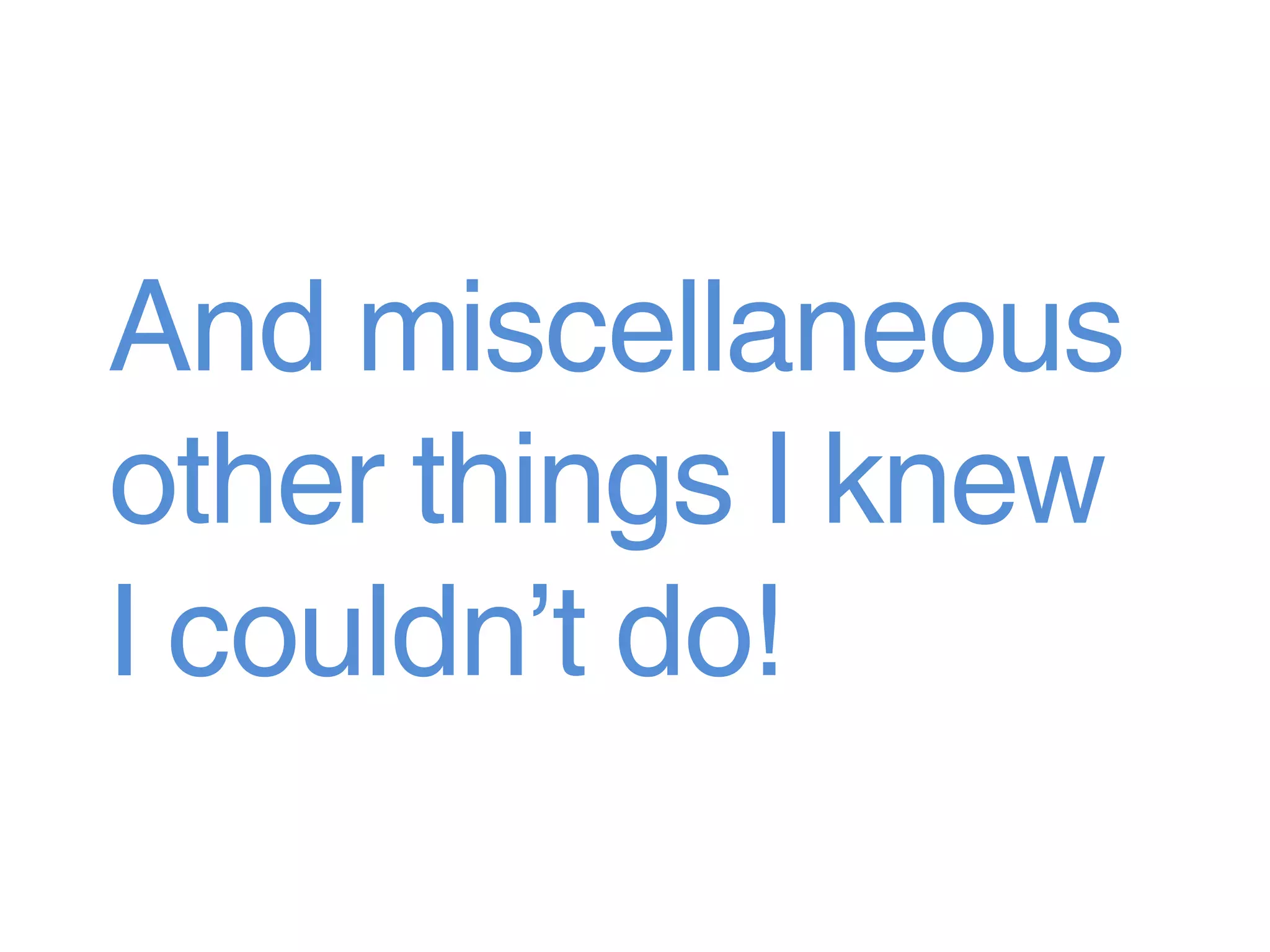 And miscellaneous
other things I knew
I couldn’t do!
 