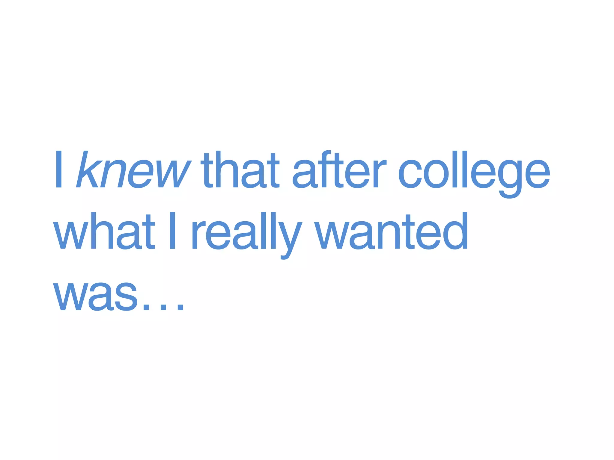 I knew that after college
what I really wanted
was…
 