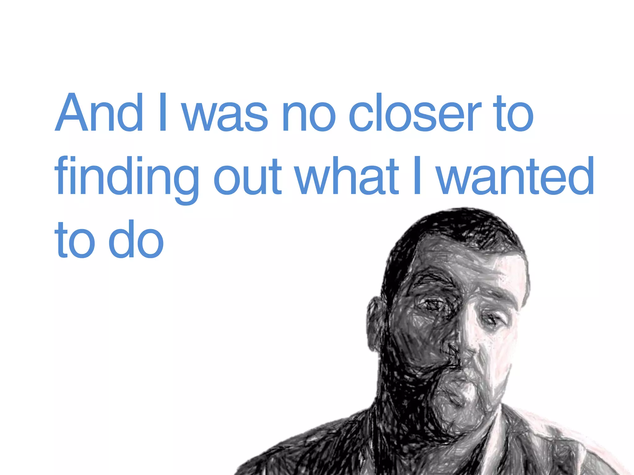 And I was no closer to
finding out what I wanted
to do
 