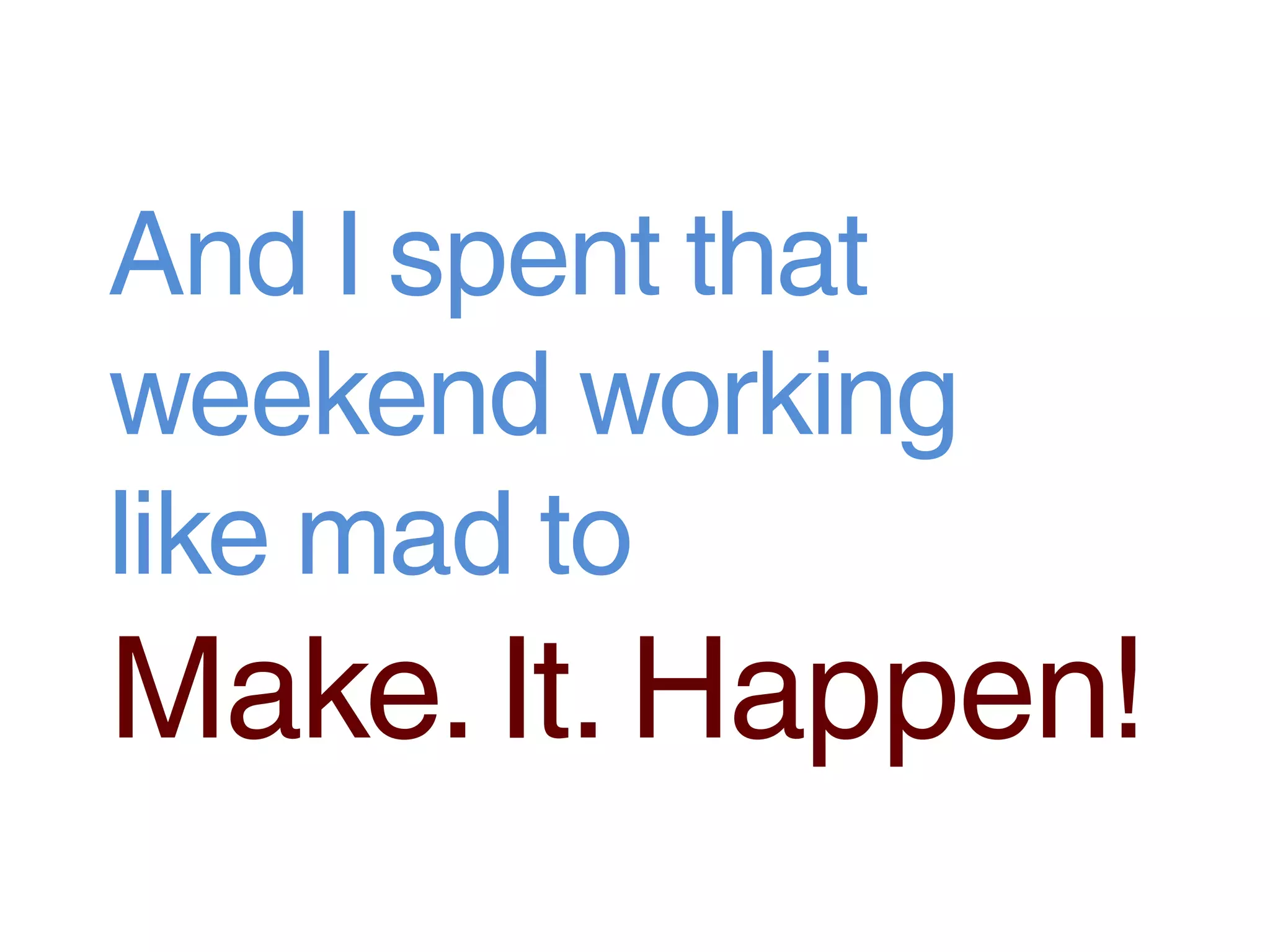 And I spent that
weekend working
like mad to
Make. It. Happen!
 