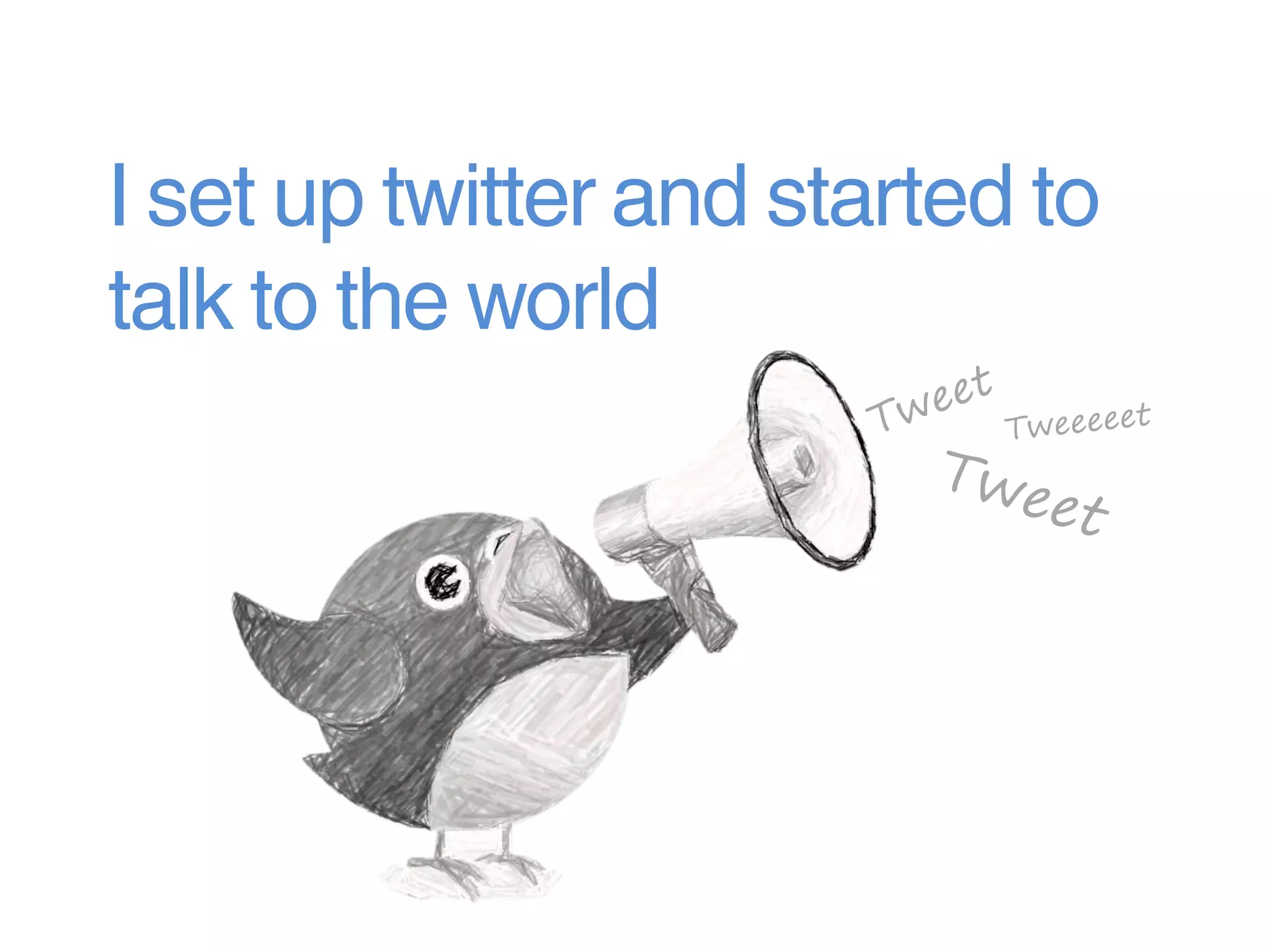 I set up twitter and started to
talk to the world
 