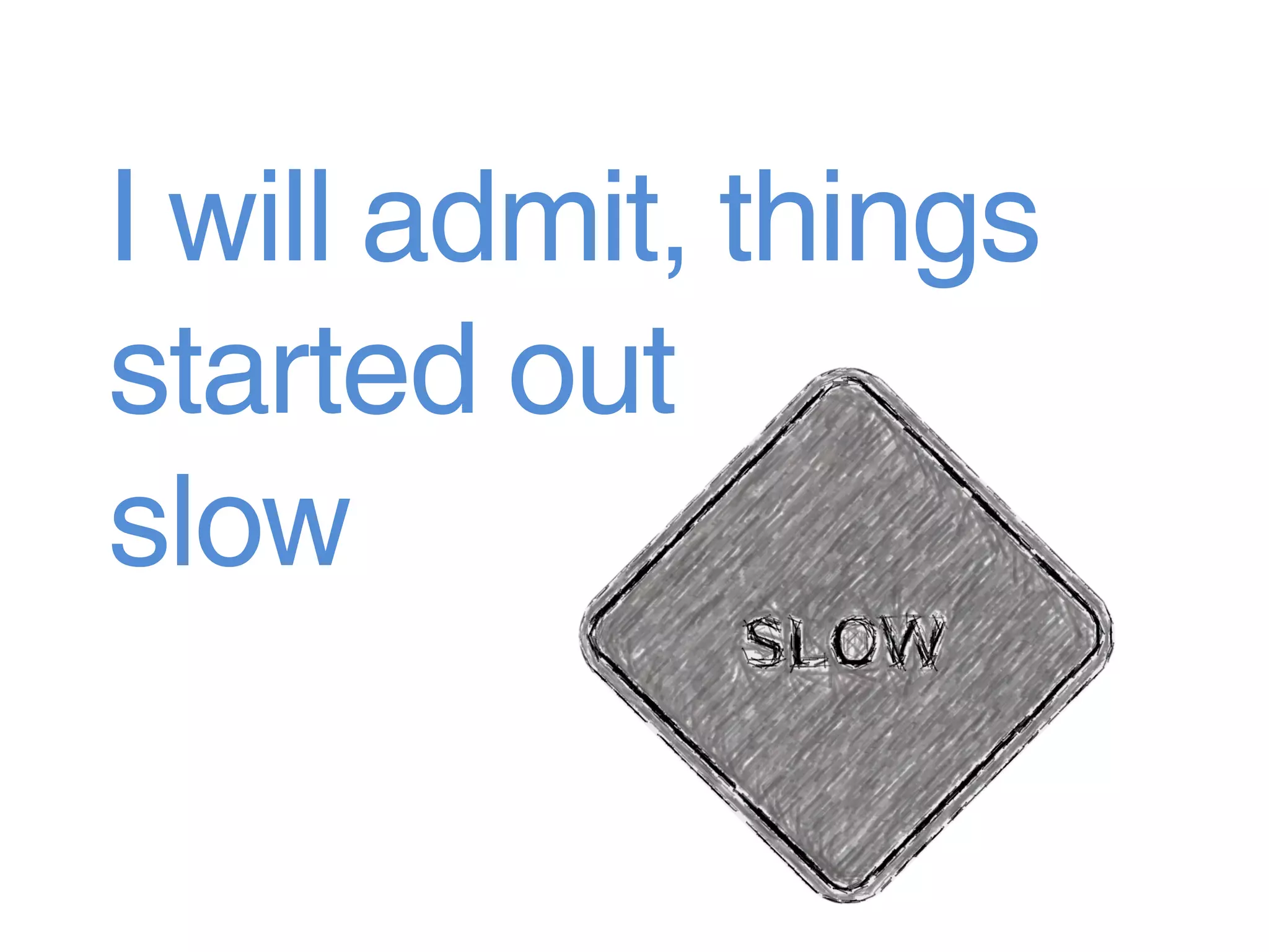 I will admit, things
started out
slow
 