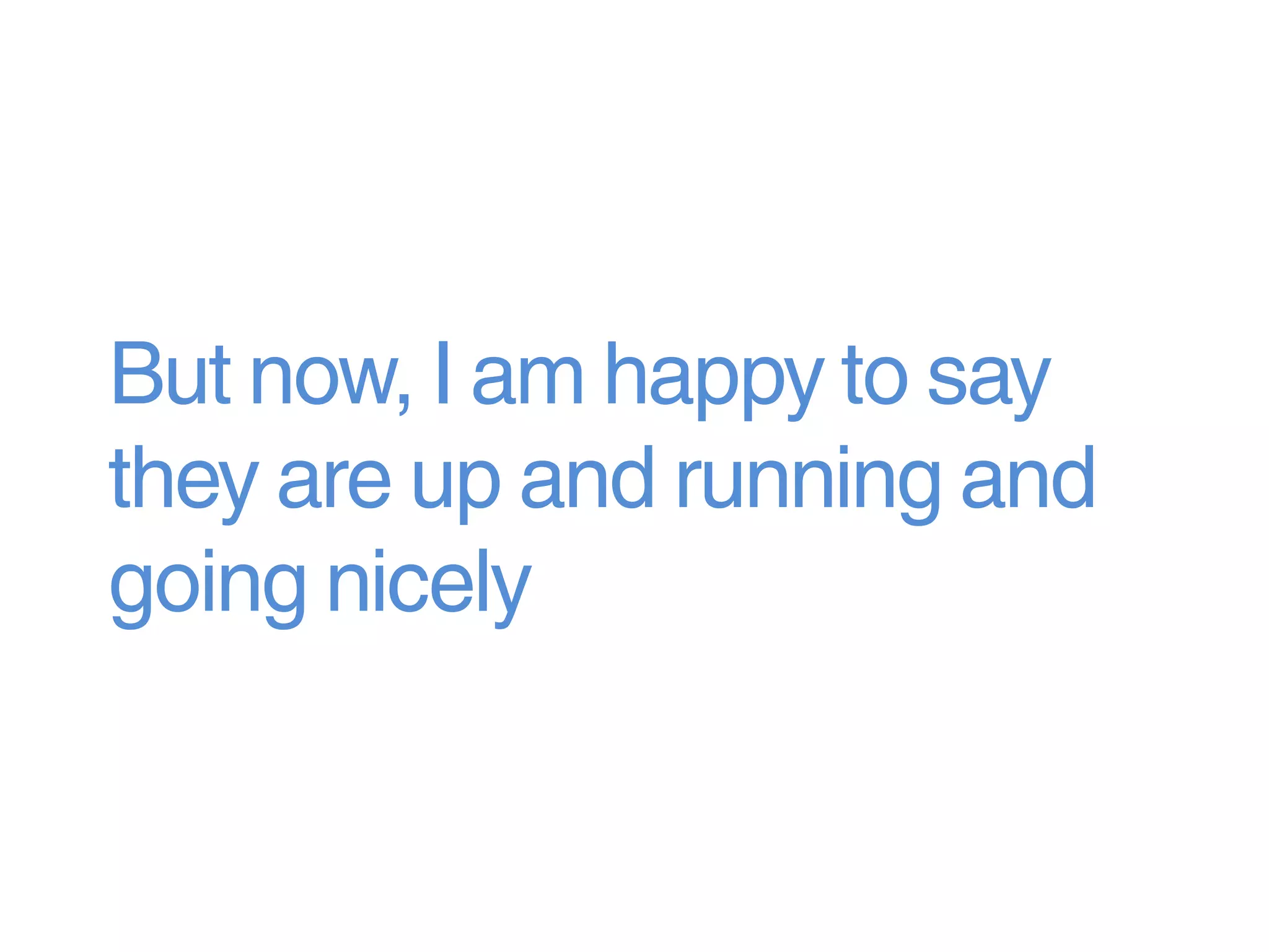 But now, I am happy to say
they are up and running and
going nicely
 